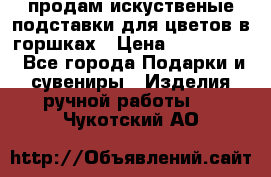 продам искуственые подставки для цветов в горшках › Цена ­ 500-2000 - Все города Подарки и сувениры » Изделия ручной работы   . Чукотский АО